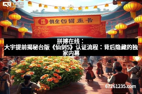 拼搏在线：大宇提前揭秘台版《仙剑5》认证流程：背后隐藏的独家内幕