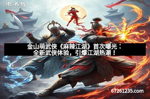 金山萌武侠《麻辣江湖》首次曝光：全新武侠体验，引爆江湖热潮！